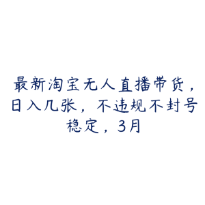 最新淘宝无人直播带货,日入几张,不违规不封号稳定,3月-51自学联盟