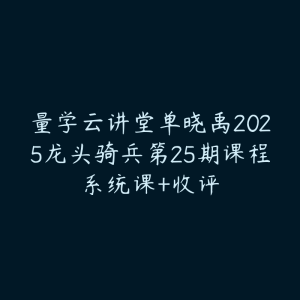 量学云讲堂单晓禹2025龙头骑兵第25期课程系统课+收评-51自学联盟