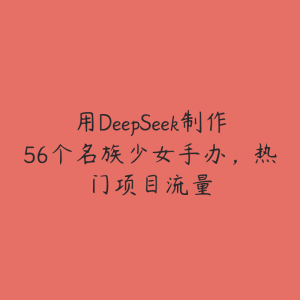用DeepSeek制作56个名族少女手办,热门项目流量-51自学联盟