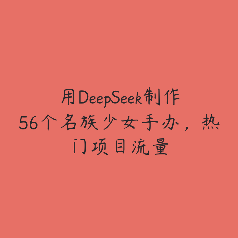 用DeepSeek制作56个名族少女手办，热门项目流量