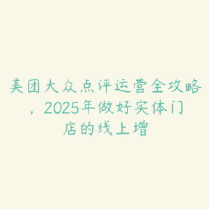 美团大众点评运营全攻略，2025年做好实体门店的线上增-51自学联盟