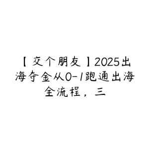 【交个朋友】2025出海夺金从0-1跑通出海全流程，三-51自学联盟