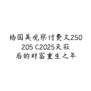 杨国英观察付费文250205�C2025灭寂后的财富重生之年-51自学联盟