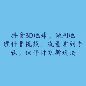 抖音3D地球,做AI地理科普视频,流量拿到手软,伙伴计划新玩法-51自学联盟