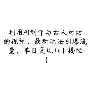 利用AI制作与古人对话的视频,最新玩法引爆流量,单日变现1k【揭秘】-51自学联盟