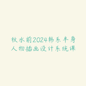 秋水前2024韩系半身人物插画设计系统课-51自学联盟