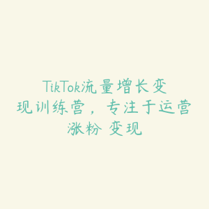 TikTok流量增长变现训练营,专注于运营・涨粉・变现-51自学联盟