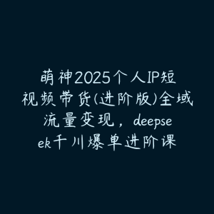 萌神2025个人IP短视频带货(进阶版)全域流量变现,deepseek千川爆单进阶课-51自学联盟