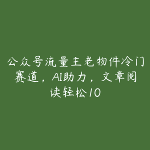 公众号流量主老物件冷门赛道,AI助力,文章阅读轻松10-51自学联盟
