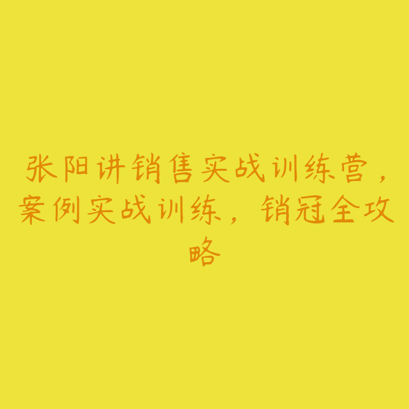 张阳讲销售实战训练营,案例实战训练,销冠全攻略