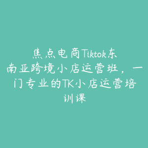 焦点电商Tiktok东南亚跨境小店运营班,一门专业的TK小店运营培训课-51自学联盟