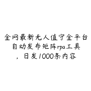 全网最新无人值守全平台自动发布矩阵rpa工具,日发1000条内容-51自学联盟
