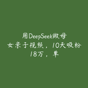 用DeepSeek做母女亲子视频,10天吸粉18万,单-51自学联盟