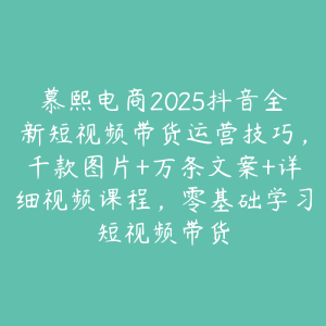 慕熙电商2025抖音全新短视频带货运营技巧,千款图片+万条文案+详细视频课程,零基础学习短视频带货-51自学联盟