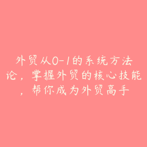 外贸从0-1的系统方法论,掌握外贸的核心技能,帮你成为外贸高手-51自学联盟