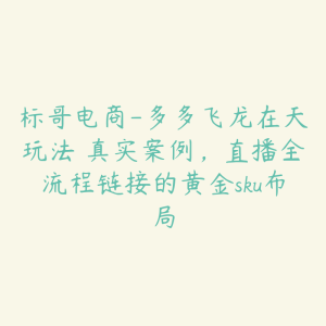 标哥电商-多多飞龙在天玩法 真实案例,直播全流程链接的黄金sku布局-51自学联盟