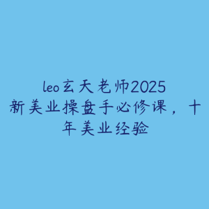 leo玄天老师2025新美业操盘手必修课,十年美业经验-51自学联盟
