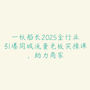 一秋船长2025全行业引爆同城流量老板实操课,助力商家-51自学联盟
