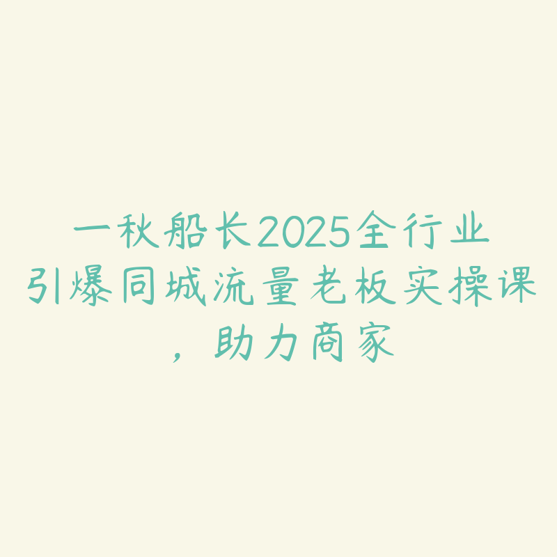 一秋船长2025全行业引爆同城流量老板实操课，助力商家