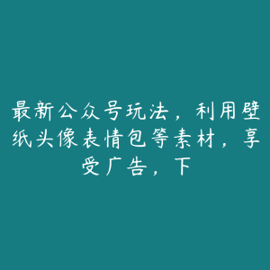 最新公众号玩法，利用壁纸头像表情包等素材，享受广告，下-51自学联盟