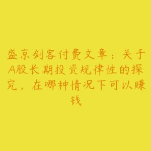 盛京剑客付费文章：关于A股长期投资规律性的探究，在哪种情况下可以赚钱-51自学联盟