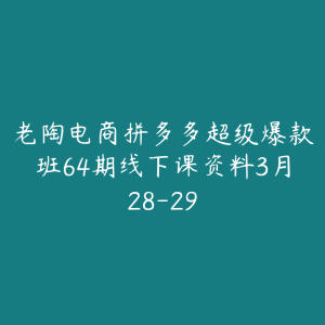 老陶电商拼多多超级爆款班64期线下课资料3月28-29-51自学联盟