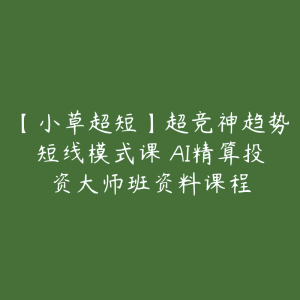 【小草超短】超竞神趋势短线模式课 AI精算投资大师班资料课程-51自学联盟