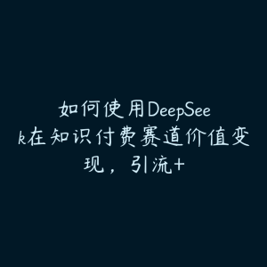 如何使用DeepSeek在知识付费赛道价值变现,引流+-51自学联盟