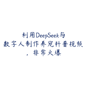 利用DeepSeek与数字人制作养宠科普视频,非常火爆-51自学联盟