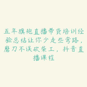 五年旗袍直播带货培训经验总结让你少走些弯路,磨刀不误砍柴工,抖音直播课程-51自学联盟