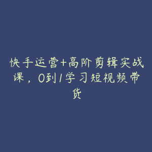 快手运营+高阶剪辑实战课,0到1学习短视频带货-51自学联盟