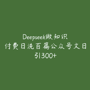 Deepseek做知识付费日洗百篇公众号文日引300+-51自学联盟