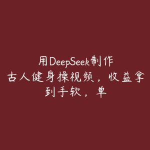 用DeepSeek制作古人健身操视频,收益拿到手软,单-51自学联盟