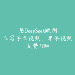 用DeepSeek做倒立写字画视频,单条视频点赞10W-51自学联盟