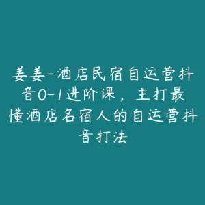 姜姜-酒店民宿自运营抖音0-1进阶课,主打最懂酒店名宿人的自运营抖音打法-51自学联盟