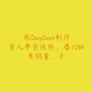 用DeepSeek制作育儿带货视频，爆10W单销量，手-51自学联盟