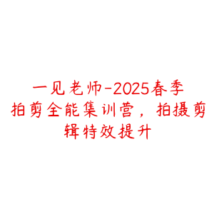 一见老师-2025春季拍剪全能集训营,拍摄剪辑特效提升-51自学联盟