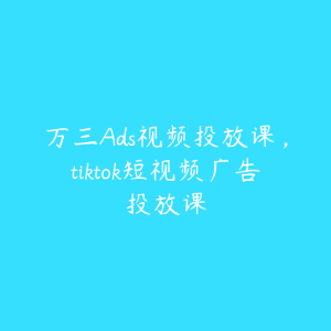 万三Ads视频投放课，tiktok短视频广告投放课-51自学联盟