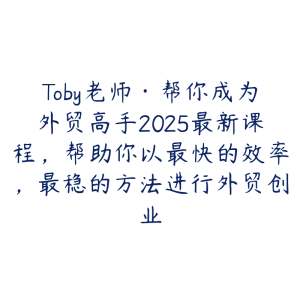 Toby老师·帮你成为外贸高手2025最新课程,帮助你以最快的效率,最稳的方法进行外贸创业-51自学联盟