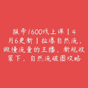 猴帝1600线上课【4月6更新】拉爆自然流,做懂流量的主播,新规政策下,自然流破圈攻略-51自学联盟