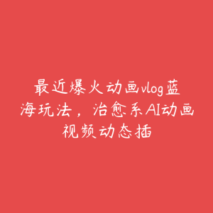 最近爆火动画vlog蓝海玩法,治愈系AI动画视频动态插-51自学联盟