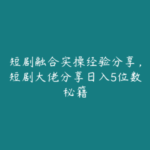 短剧融合实操经验分享，短剧大佬分享日入5位数秘籍-51自学联盟
