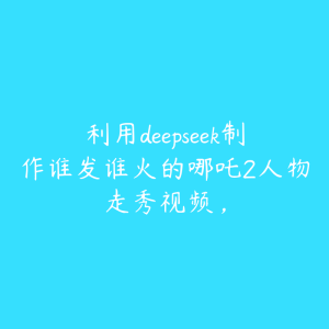 利用deepseek制作谁发谁火的哪吒2人物走秀视频,-51自学联盟