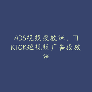 ADS视频投放课,TIKTOK短视频广告投放课-51自学联盟