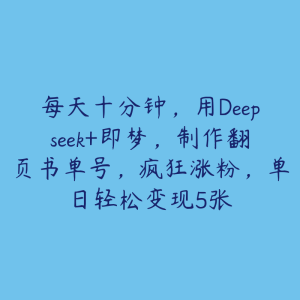 每天十分钟,用Deepseek+即梦,制作翻页书单号,疯狂涨粉,单日轻松变现5张-51自学联盟