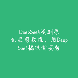 DeepSeek漫剧原创混剪教程,用DeepSeek搞钱新姿势-51自学联盟