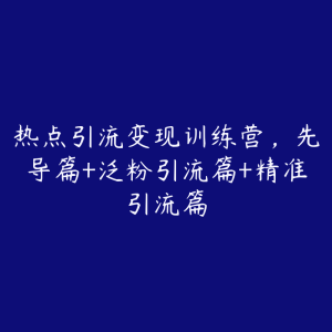 热点引流变现训练营,先导篇+泛粉引流篇+精准引流篇-51自学联盟