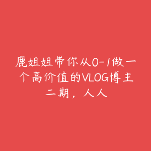 鹿姐姐带你从0-1做一个高价值的VLOG博主二期,人人-51自学联盟