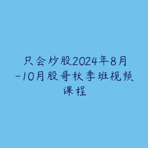 只会炒股2024年8月-10月股哥秋季班视频课程-51自学联盟