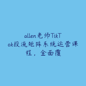 allen老师TikTok投流矩阵系统运营课程,全面覆-51自学联盟